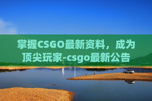 掌握CSGO最新资料，成为顶尖玩家-csgo最新公告