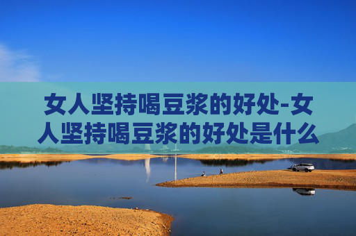 女人坚持喝豆浆的好处-女人坚持喝豆浆的好处是什么