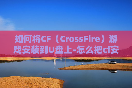 如何将CF（CrossFire）游戏安装到U盘上-怎么把cf安装到u盘上面