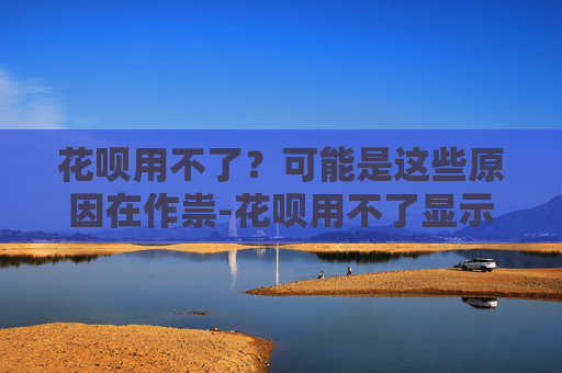 花呗用不了？可能是这些原因在作祟-花呗用不了显示暂不支持交易