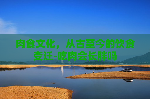 肉食文化，从古至今的饮食变迁-吃肉会长胖吗