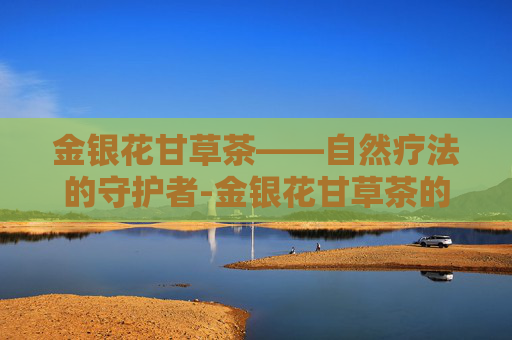 金银花甘草茶——自然疗法的守护者-金银花甘草茶的作用