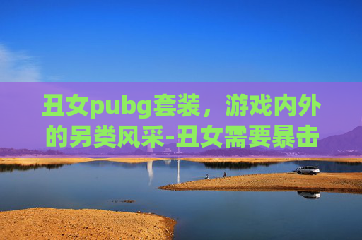 丑女pubg套装，游戏内外的另类风采-丑女需要暴击吗
