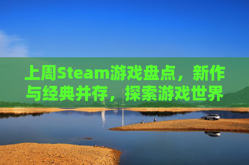 上周Steam游戏盘点，新作与经典并存，探索游戏世界的无限可能-steam游戏2021