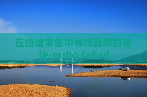 在绝地求生中寻找胜利的秘诀-pubg failed