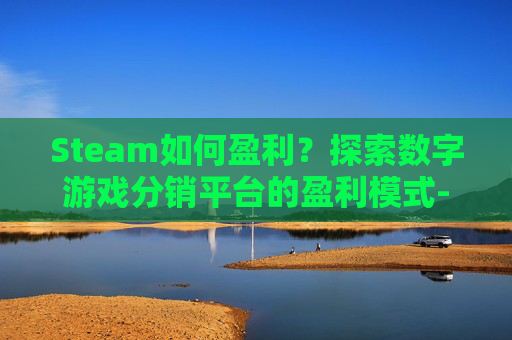 Steam如何盈利？探索数字游戏分销平台的盈利模式-steam怎么盈利