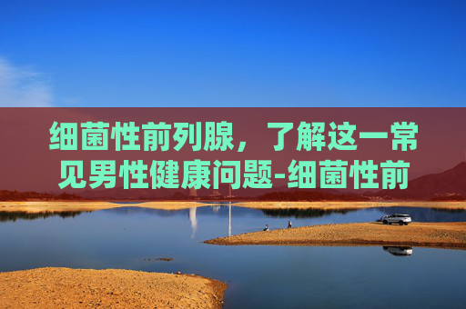 细菌性前列腺，了解这一常见男性健康问题-细菌性前列腺炎症状表现