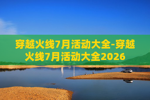 穿越火线7月活动大全-穿越火线7月活动大全2026