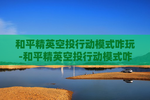 和平精英空投行动模式咋玩-和平精英空投行动模式咋玩的