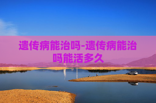 遗传病能治吗-遗传病能治吗能活多久