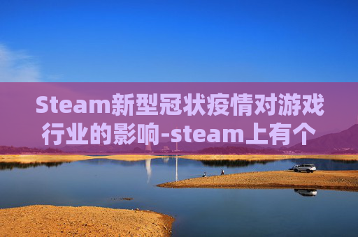 Steam新型冠状疫情对游戏行业的影响-steam上有个游戏叫新型什么甲