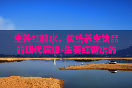 生姜红糖水，传统养生饮品的现代演绎-生姜红糖水的功效