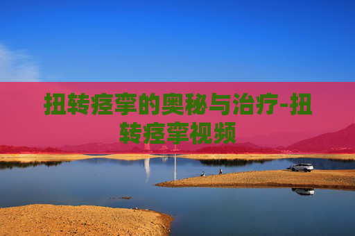扭转痉挛的奥秘与治疗-扭转痉挛视频