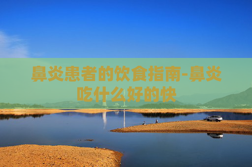 鼻炎患者的饮食指南-鼻炎吃什么好的快