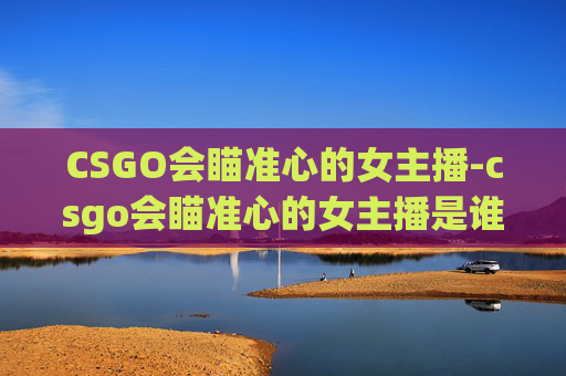 CSGO会瞄准心的女主播-csgo会瞄准心的女主播是谁