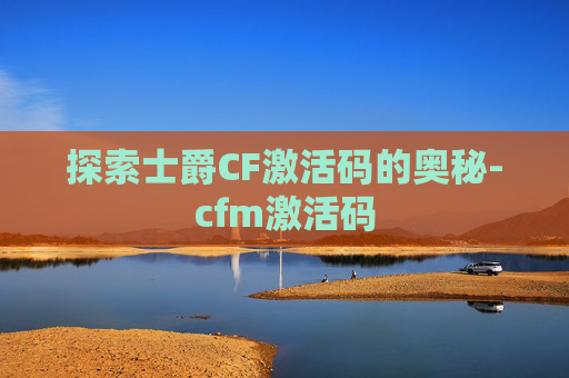 探索士爵CF激活码的奥秘-cfm激活码