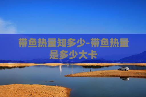 带鱼热量知多少-带鱼热量是多少大卡