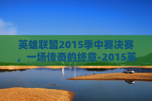 英雄联盟2015季中赛决赛，一场传奇的终章-2015英雄联盟季中冠军赛
