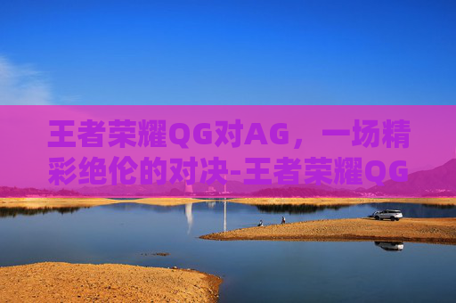 王者荣耀QG对AG，一场精彩绝伦的对决-王者荣耀QG对AG2017年第一局