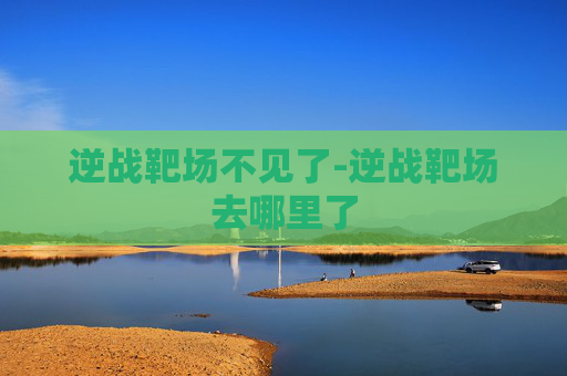 逆战靶场不见了-逆战靶场去哪里了