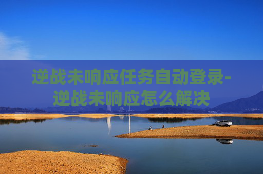 逆战未响应任务自动登录-逆战未响应怎么解决 逆战未响应任务自动登录-逆战未响应怎么解决