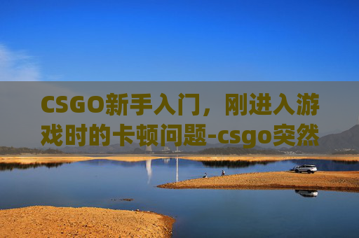 CSGO新手入门,刚进入游戏时的卡顿问题-csgo突然卡住不动了 CSGO新手入门,刚进入游戏时的卡顿问题-csgo突然卡住不动了