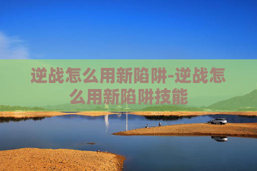 逆战怎么用新陷阱-逆战怎么用新陷阱技能 逆战怎么用新陷阱-逆战怎么用新陷阱技能