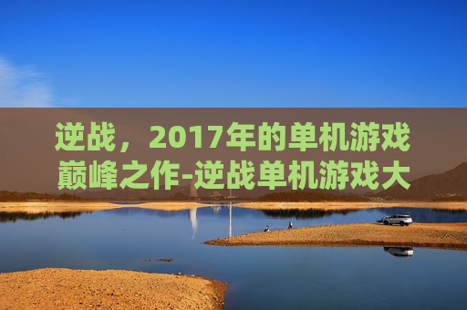 逆战，2017年的单机游戏巅峰之作-逆战单机游戏大全