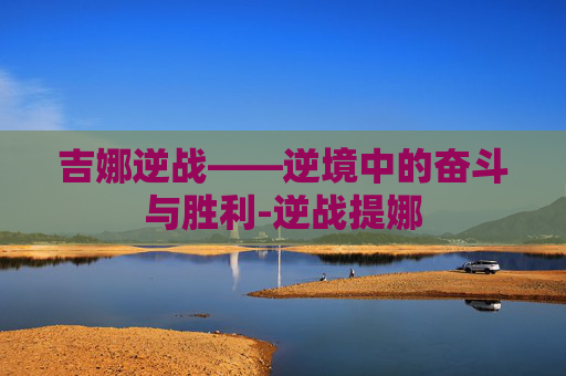 吉娜逆战——逆境中的奋斗与胜利-逆战提娜 吉娜逆战——逆境中的奋斗与胜利-逆战提娜