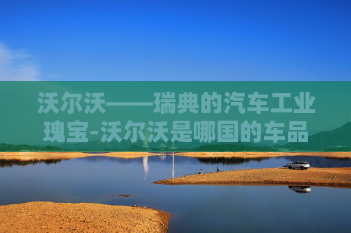 沃尔沃——瑞典的汽车工业瑰宝-沃尔沃是哪国的车品牌 沃尔沃——瑞典的汽车工业瑰宝-沃尔沃是哪国的车品牌