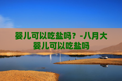 婴儿可以吃盐吗？-八月大婴儿可以吃盐吗
