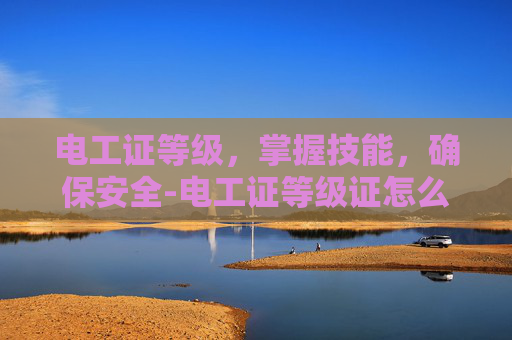 电工证等级,掌握技能,确保安全-电工证等级证怎么考 电工证等级,掌握技能,确保安全-电工证等级证怎么考