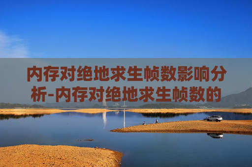 内存对绝地求生帧数影响分析-内存对绝地求生帧数的影响