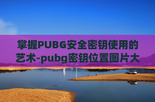 掌握PUBG安全密钥使用的艺术-pubg密钥位置图片大全 掌握PUBG安全密钥使用的艺术-pubg密钥位置图片大全