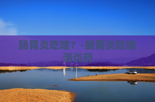 肠胃炎吃啥?-肠胃炎吃啥消炎药 肠胃炎吃啥?-肠胃炎吃啥消炎药
