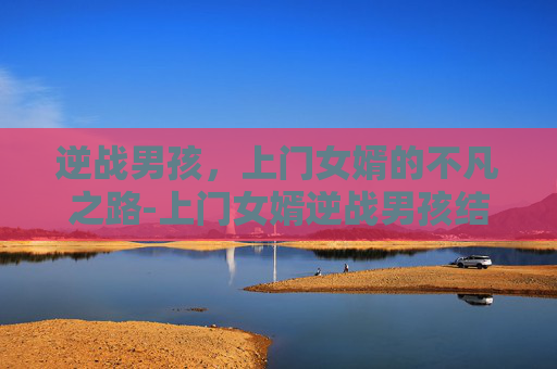 逆战男孩,上门女婿的不凡之路-上门女婿逆战男孩结局 逆战男孩,上门女婿的不凡之路-上门女婿逆战男孩结局