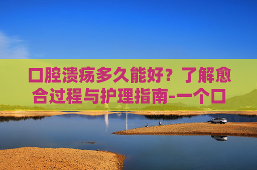 口腔溃疡多久能好?了解愈合过程与护理指南-一个口腔溃疡多久能好 口腔溃疡多久能好?了解愈合过程与护理指南-一个口腔溃疡多久能好