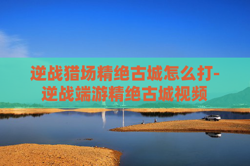 逆战猎场精绝古城怎么打-逆战端游精绝古城视频 逆战猎场精绝古城怎么打-逆战端游精绝古城视频
