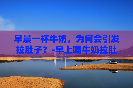 早晨一杯牛奶,为何会引发拉肚子?-早上喝牛奶拉肚子是什么原因 早晨一杯牛奶,为何会引发拉肚子?-早上喝牛奶拉肚子是什么原因
