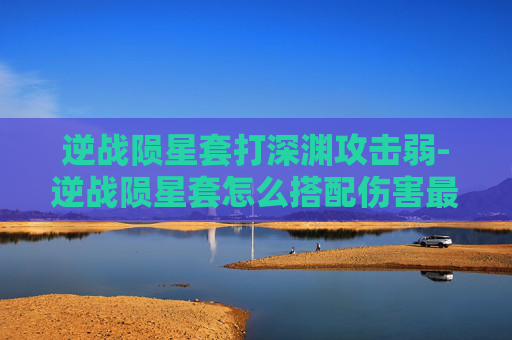 逆战陨星套打深渊攻击弱-逆战陨星套怎么搭配伤害最高 逆战陨星套打深渊攻击弱-逆战陨星套怎么搭配伤害最高