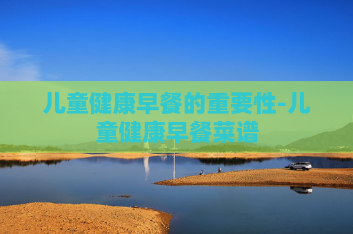 儿童健康早餐的重要性-儿童健康早餐菜谱 儿童健康早餐的重要性-儿童健康早餐菜谱
