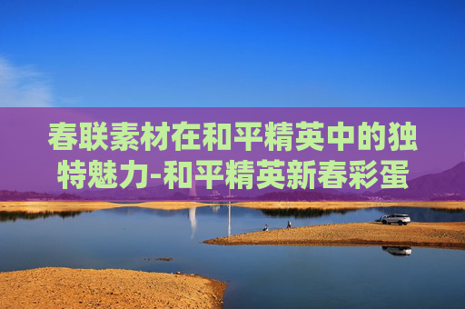 春联素材在和平精英中的独特魅力-和平精英新春彩蛋 春联素材在和平精英中的独特魅力-和平精英新春彩蛋