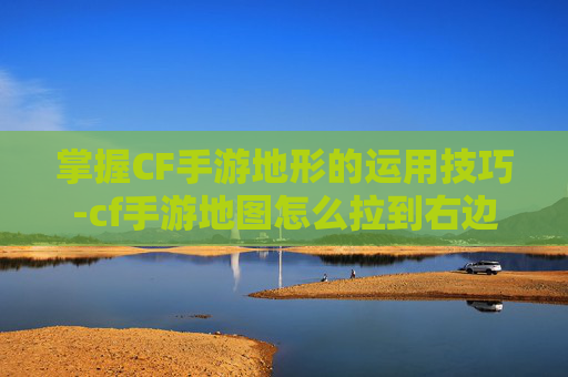 掌握CF手游地形的运用技巧-cf手游地图怎么拉到右边 掌握CF手游地形的运用技巧-cf手游地图怎么拉到右边