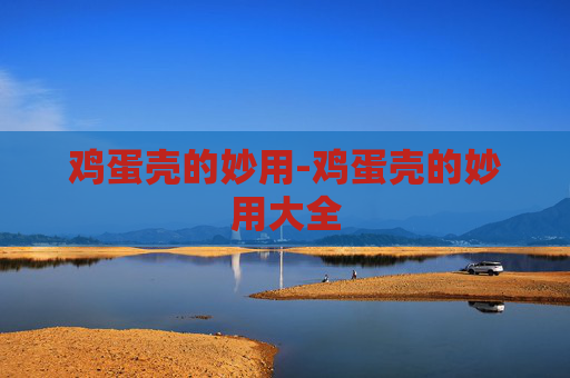 鸡蛋壳的妙用-鸡蛋壳的妙用大全 鸡蛋壳的妙用-鸡蛋壳的妙用大全