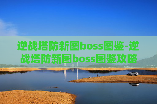 逆战塔防新图boss图鉴-逆战塔防新图boss图鉴攻略