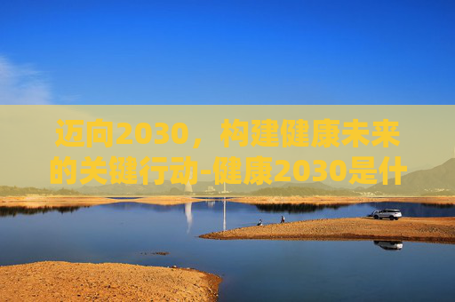 迈向2030，构建健康未来的关键行动-健康2030是什么意思