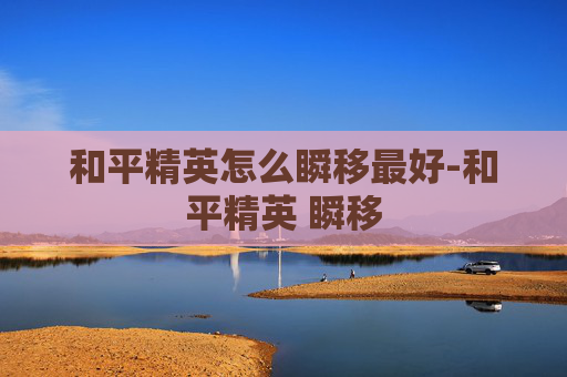 和平精英怎么瞬移最好-和平精英 瞬移 和平精英怎么瞬移最好-和平精英 瞬移