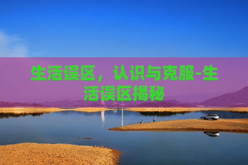 生活误区,认识与克服-生活误区揭秘 生活误区,认识与克服-生活误区揭秘