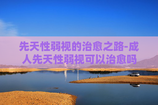 先天性弱视的治愈之路-成人先天性弱视可以治愈吗