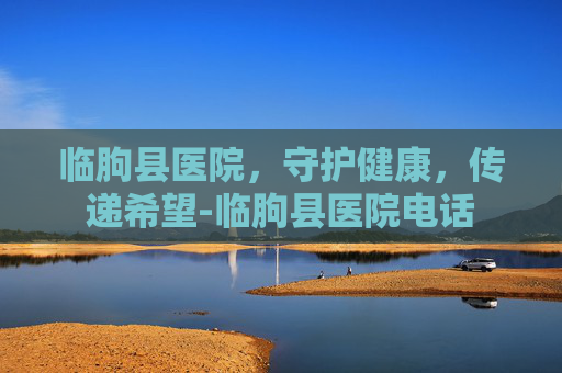 临朐县医院，守护健康，传递希望-临朐县医院电话